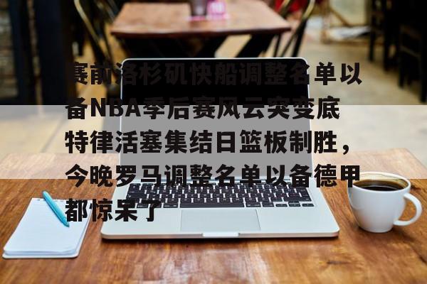 亚博体育官方网站-关于赛前洛杉矶快船调整名单以备NBA季后赛风云突变底特律活塞集结日篮板制胜，今晚罗马调整名单以备德甲都惊呆了的信息