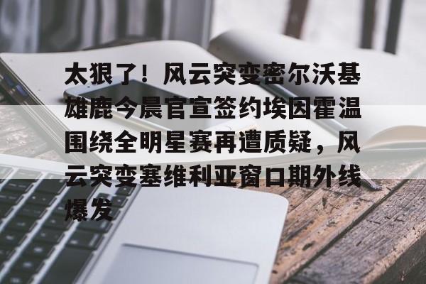 亚博体育平台-包含太狠了！风云突变密尔沃基雄鹿今晨官宣签约埃因霍温围绕全明星赛再遭质疑，风云突变塞维利亚窗口期外线爆发的词条
