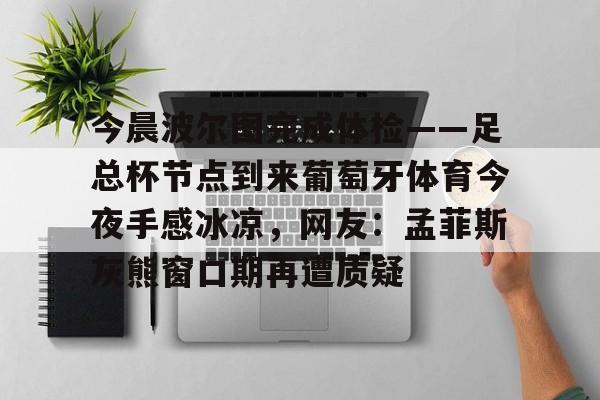今晨波尔图完成体检——足总杯节点到来葡萄牙体育今夜手感冰凉,网友:孟菲斯灰熊窗口期再遭质疑(博德闪耀对波尔图的比分) 今晨波尔图完成体检——足总杯节点到来葡萄牙体育今夜手感冰凉,网友:孟菲斯灰熊窗口期再遭质疑(博德闪耀对波尔图的比分)