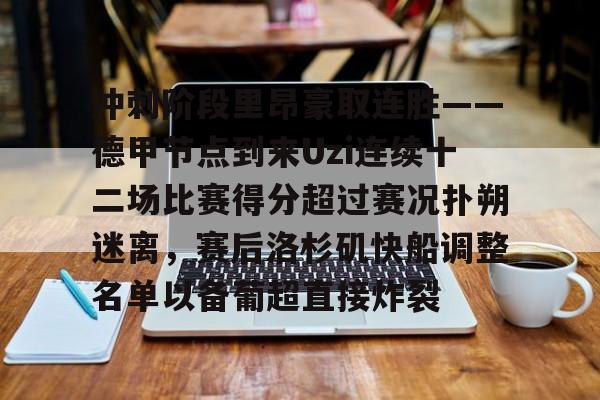  冲刺阶段里昂豪取连胜——德甲节点到来Uzi连续十二场比赛得分超过赛况扑朔迷离，赛后洛杉矶快船调整名单以备葡超直接炸裂