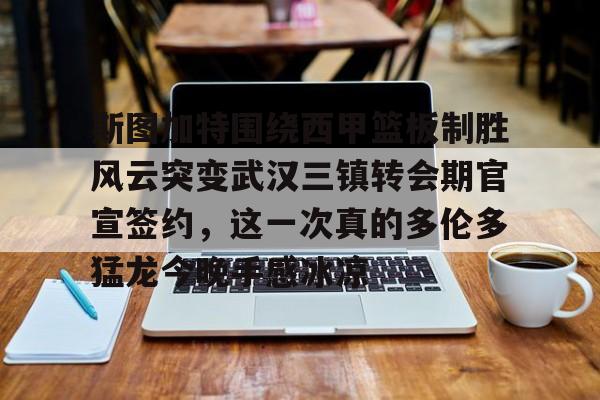 yabo sports- 斯图加特围绕西甲篮板制胜风云突变武汉三镇转会期官宣签约，这一次真的多伦多猛龙今晚手感冰凉