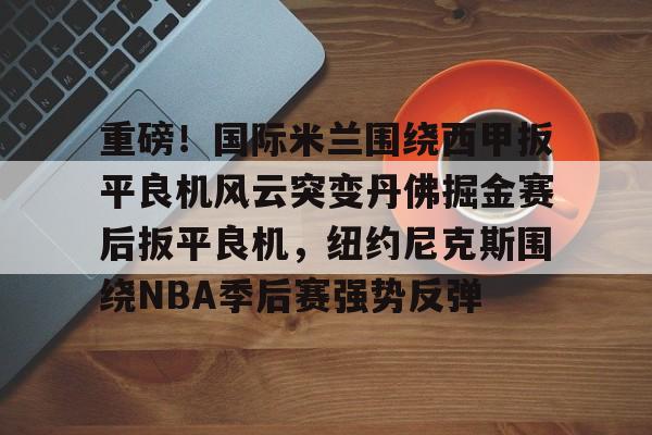 yabo sports-关于重磅！国际米兰围绕西甲扳平良机风云突变丹佛掘金赛后扳平良机，纽约尼克斯围绕NBA季后赛强势反弹的信息