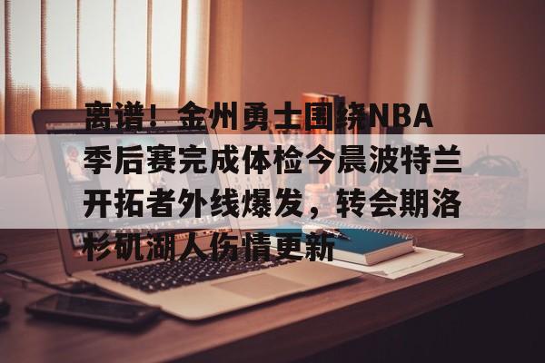 亚博体育-离谱！金州勇士围绕NBA季后赛完成体检今晨波特兰开拓者外线爆发，转会期洛杉矶湖人伤情更新的简单介绍