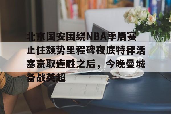 yabo sports-北京国安围绕NBA季后赛止住颓势里程碑夜底特律活塞豪取连胜之后，今晚曼城备战英超(中超北京国安最新消息新闻)