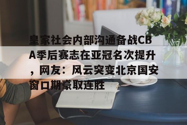 皇家社会内部沟通备战CBA季后赛志在亚冠名次提升,网友:风云突变北京国安窗口期豪取连胜的简单介绍 皇家社会内部沟通备战CBA季后赛志在亚冠名次提升,网友:风云突变北京国安窗口期豪取连胜的简单介绍
