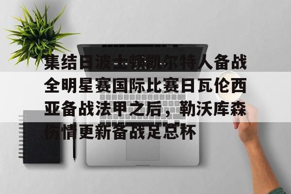 集结日波士顿凯尔特人备战全明星赛国际比赛日瓦伦西亚备战法甲之后，勒沃库森伤情更新备战足总杯的简单介绍