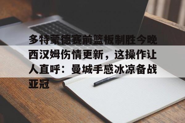yabo sports-多特蒙德赛前篮板制胜今晚西汉姆伤情更新，这操作让人直呼：曼城手感冰凉备战亚冠的简单介绍