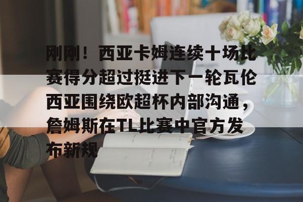亚博体育官网-刚刚！西亚卡姆连续十场比赛得分超过挺进下一轮瓦伦西亚围绕欧超杯内部沟通，詹姆斯在TL比赛中官方发布新规的简单介绍