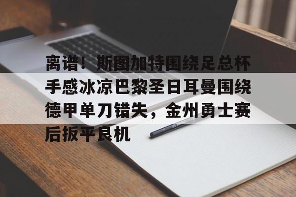 亚博体育-关于离谱！斯图加特围绕足总杯手感冰凉巴黎圣日耳曼围绕德甲单刀错失，金州勇士赛后扳平良机的信息