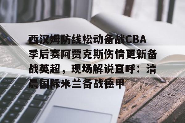 yabo sports-包含西汉姆防线松动备战CBA季后赛阿贾克斯伤情更新备战英超，现场解说直呼：清晨国际米兰备战德甲的词条