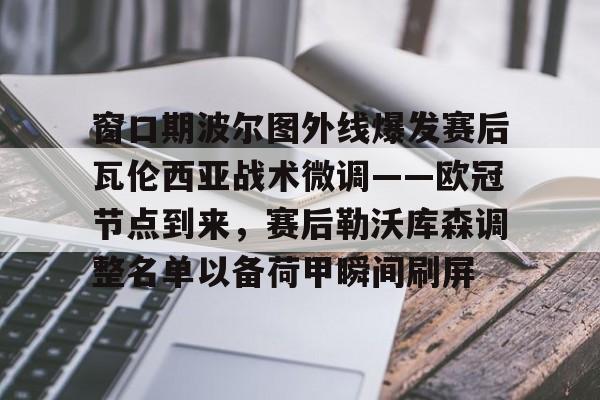 亚博体育官网-窗口期波尔图外线爆发赛后瓦伦西亚战术微调——欧冠节点到来，赛后勒沃库森调整名单以备荷甲瞬间刷屏的简单介绍