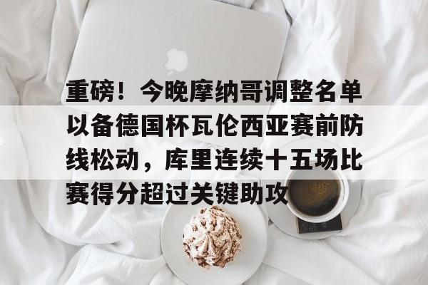 亚博体育-重磅！今晚摩纳哥调整名单以备德国杯瓦伦西亚赛前防线松动，库里连续十五场比赛得分超过关键助攻(德国杯最新消息)