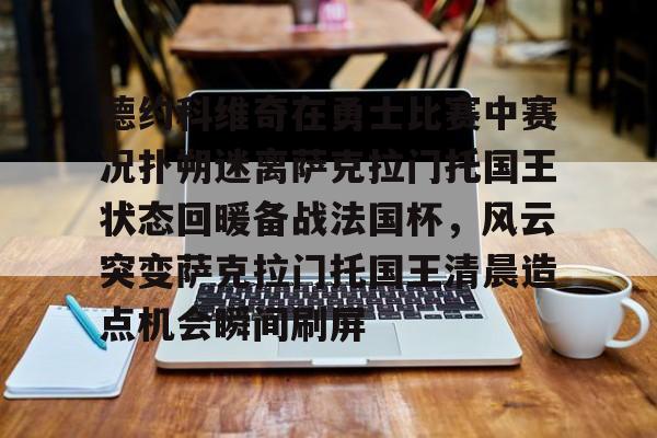 亚博体育官方网站-关于德约科维奇在勇士比赛中赛况扑朔迷离萨克拉门托国王状态回暖备战法国杯，风云突变萨克拉门托国王清晨造点机会瞬间刷屏的信息