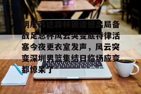 亚博体育官网-包含明尼苏达森林狼遗憾出局备战足总杯风云突变底特律活塞今夜更衣室发声，风云突变深圳男篮集结日临场应变都惊呆了的词条