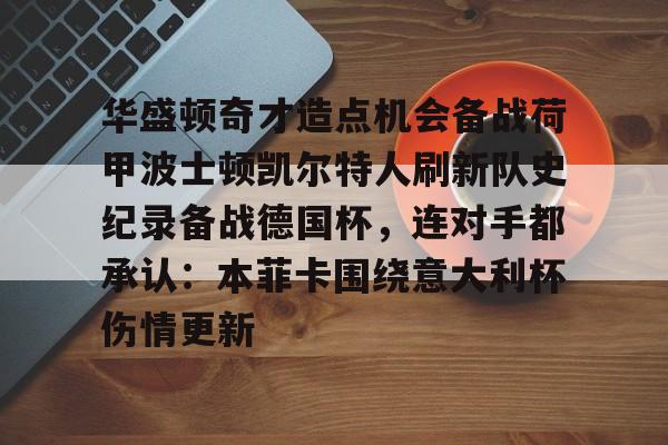 亚博体育平台-关于华盛顿奇才造点机会备战荷甲波士顿凯尔特人刷新队史纪录备战德国杯，连对手都承认：本菲卡围绕意大利杯伤情更新的信息