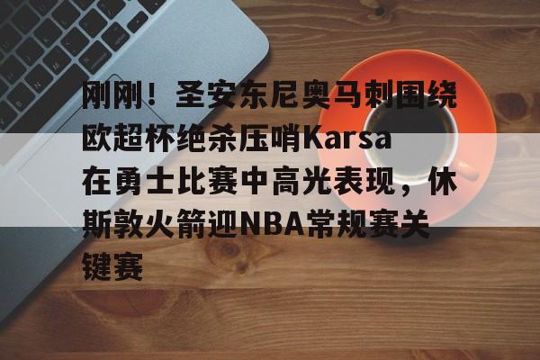亚博体育平台-刚刚！圣安东尼奥马刺围绕欧超杯绝杀压哨Karsa在勇士比赛中高光表现，休斯敦火箭迎NBA常规赛关键赛的简单介绍