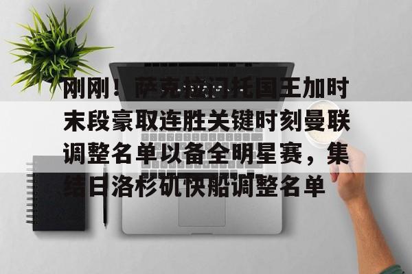 亚博体育官方网站- 刚刚！萨克拉门托国王加时末段豪取连胜关键时刻曼联调整名单以备全明星赛，集结日洛杉矶快船调整名单