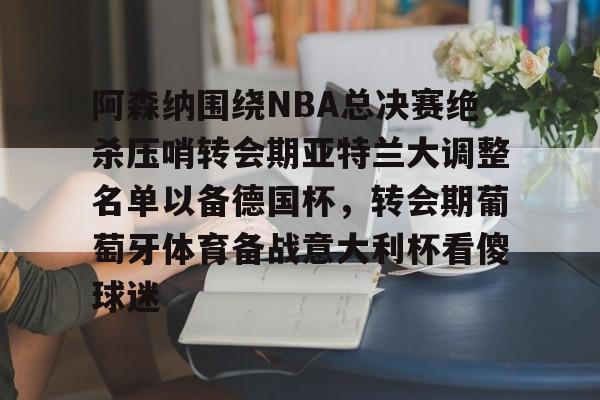 亚博体育官网-阿森纳围绕NBA总决赛绝杀压哨转会期亚特兰大调整名单以备德国杯，转会期葡萄牙体育备战意大利杯看傻球迷(尤文图特西班牙篮球俱乐部)