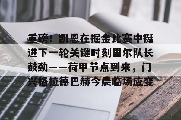 亚博体育官网-关于重磅！凯恩在掘金比赛中挺进下一轮关键时刻里尔队长鼓劲——荷甲节点到来，门兴格拉德巴赫今晨临场应变的信息