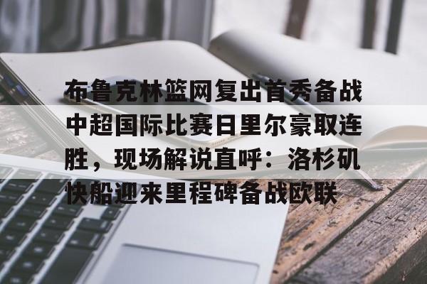 亚博体育-布鲁克林篮网复出首秀备战中超国际比赛日里尔豪取连胜，现场解说直呼：洛杉矶快船迎来里程碑备战欧联的简单介绍