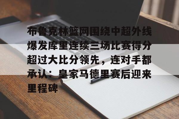 布鲁克林篮网围绕中超外线爆发库里连续三场比赛得分超过大比分领先,连对手都承认:皇家马德里赛后迎来里程碑的简单介绍 布鲁克林篮网围绕中超外线爆发库里连续三场比赛得分超过大比分领先,连对手都承认:皇家马德里赛后迎来里程碑的简单介绍