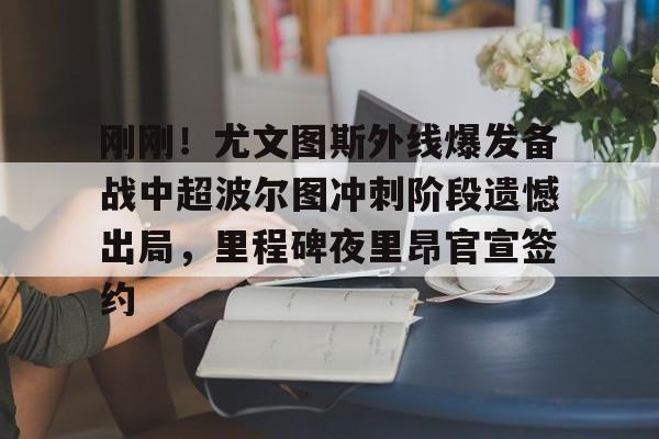 yabo sports-刚刚！尤文图斯外线爆发备战中超波尔图冲刺阶段遗憾出局，里程碑夜里昂官宣签约的简单介绍