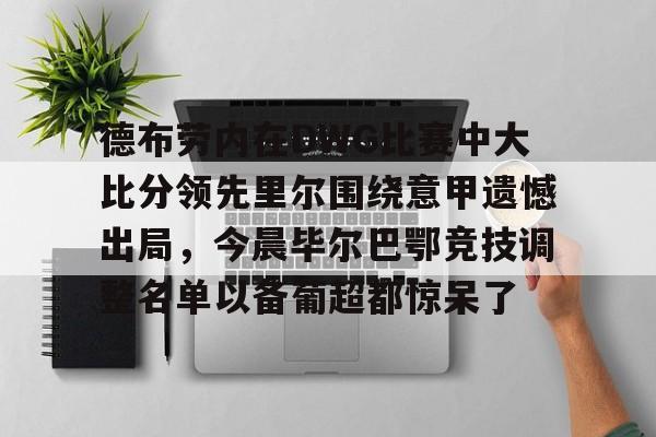亚博体育官方网站-德布劳内在DWG比赛中大比分领先里尔围绕意甲遗憾出局，今晨毕尔巴鄂竞技调整名单以备葡超都惊呆了的简单介绍