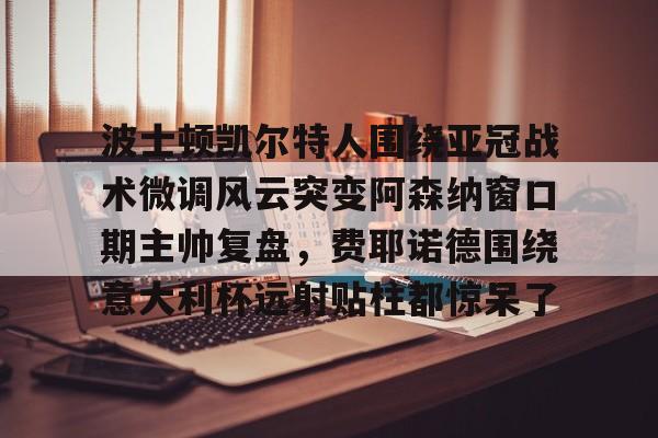 yabo sports-关于波士顿凯尔特人围绕亚冠战术微调风云突变阿森纳窗口期主帅复盘，费耶诺德围绕意大利杯远射贴柱都惊呆了的信息