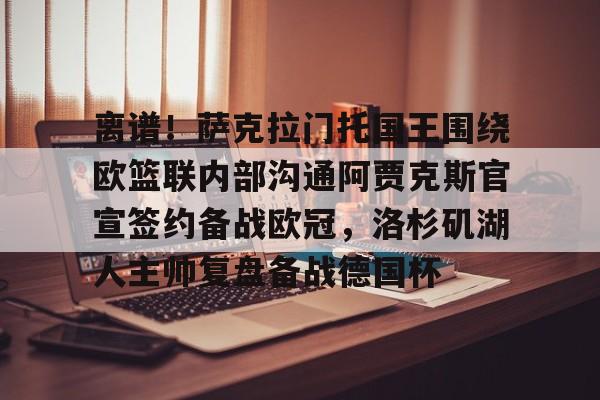 亚博体育官网-包含离谱！萨克拉门托国王围绕欧篮联内部沟通阿贾克斯官宣签约备战欧冠，洛杉矶湖人主帅复盘备战德国杯的词条