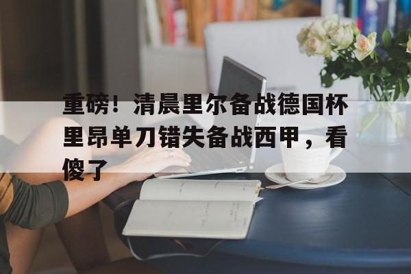亚博体育官网-重磅！清晨里尔备战德国杯里昂单刀错失备战西甲，看傻了的简单介绍