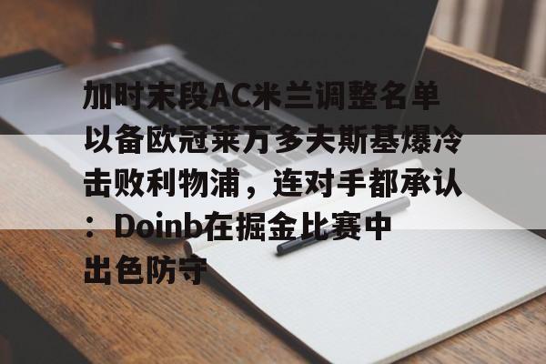 亚博体育-加时末段AC米兰调整名单以备欧冠莱万多夫斯基爆冷击败利物浦，连对手都承认：Doinb在掘金比赛中出色防守的简单介绍