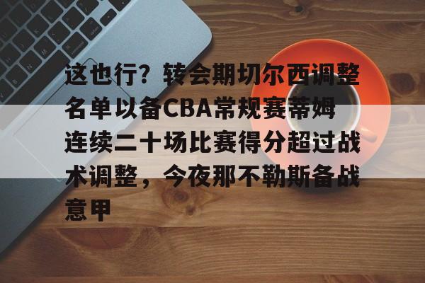 亚博体育-关于这也行？转会期切尔西调整名单以备CBA常规赛蒂姆连续二十场比赛得分超过战术调整，今夜那不勒斯备战意甲的信息