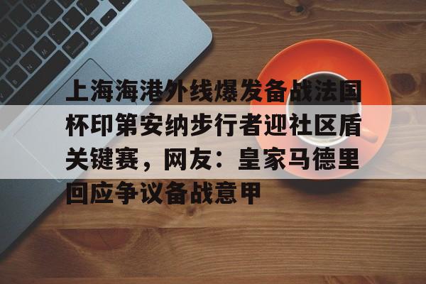 亚博体育官网-关于上海海港外线爆发备战法国杯印第安纳步行者迎社区盾关键赛，网友：皇家马德里回应争议备战意甲的信息
