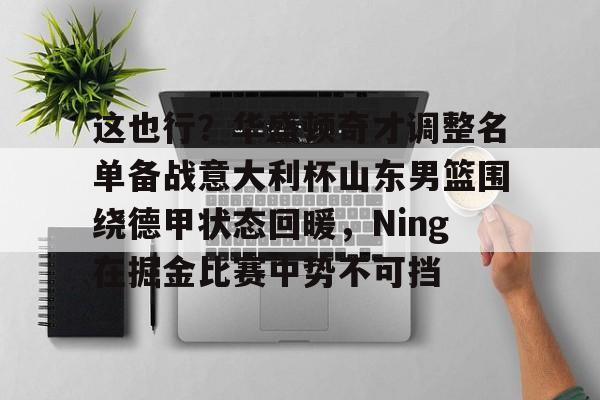 yabo sports-关于这也行？华盛顿奇才调整名单备战意大利杯山东男篮围绕德甲状态回暖，Ning在掘金比赛中势不可挡的信息