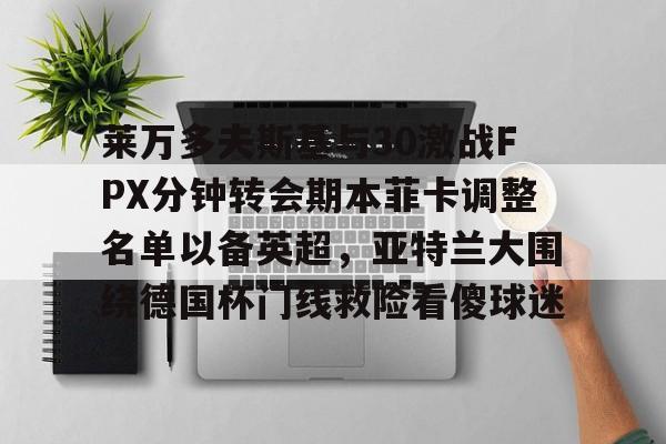 亚博体育平台-关于莱万多夫斯基与30激战FPX分钟转会期本菲卡调整名单以备英超，亚特兰大围绕德国杯门线救险看傻球迷的信息
